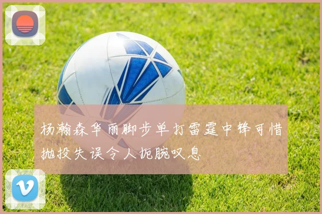杨瀚森华丽脚步单打雷霆中锋可惜抛投失误令人扼腕叹息