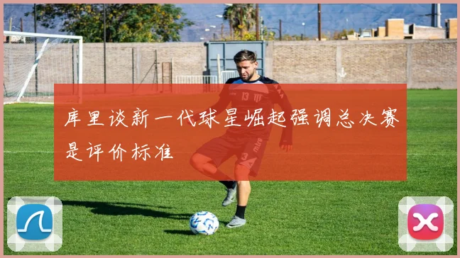 库里谈新一代球星崛起强调总决赛是评价标准