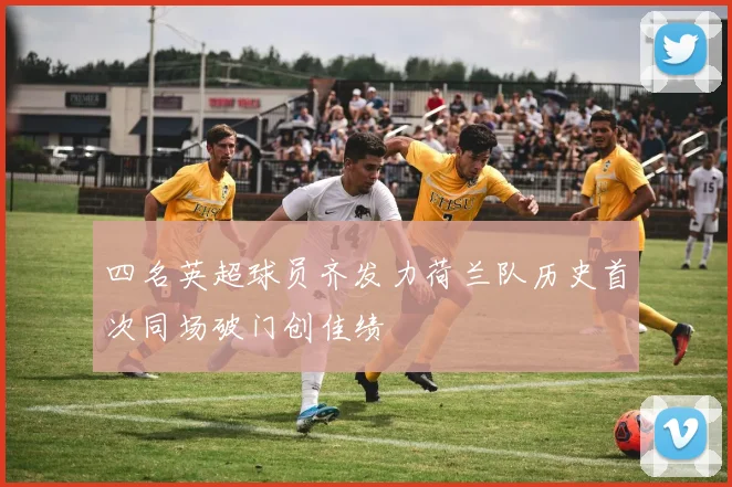 四名英超球员齐发力荷兰队历史首次同场破门创佳绩