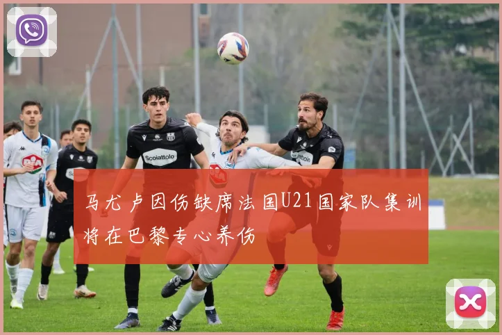 马尤卢因伤缺席法国U21国家队集训将在巴黎专心养伤