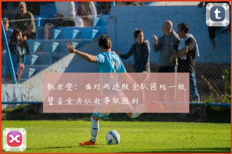 凯尔登：面对两连败全队团结一致誓言全力以赴争取胜利