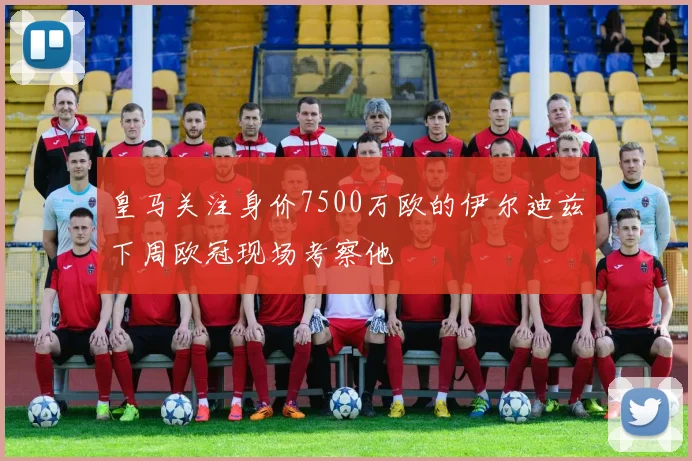 皇马关注身价7500万欧的伊尔迪兹下周欧冠现场考察他