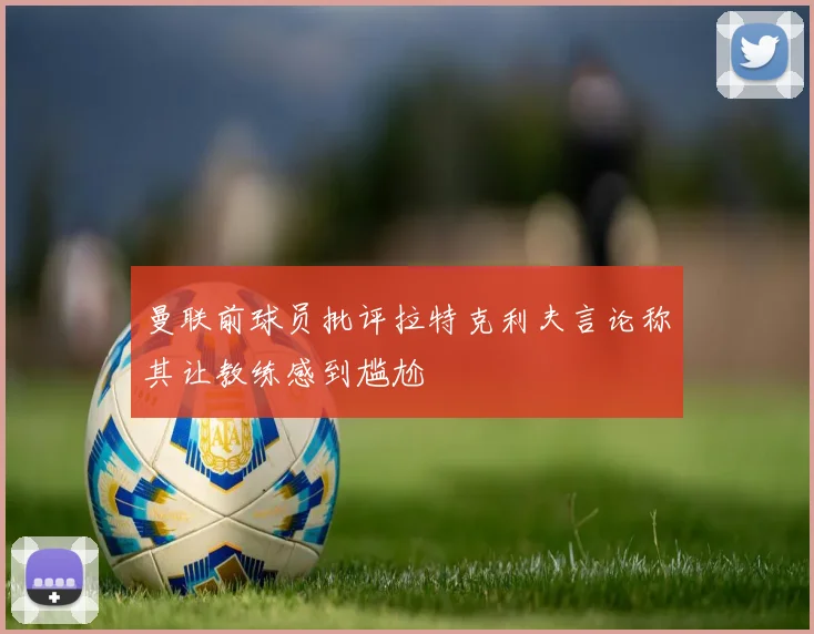 曼联前球员批评拉特克利夫言论称其让教练感到尴尬