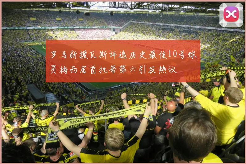 罗马新援瓦斯评选历史最佳10号球员梅西居首托蒂第六引发热议