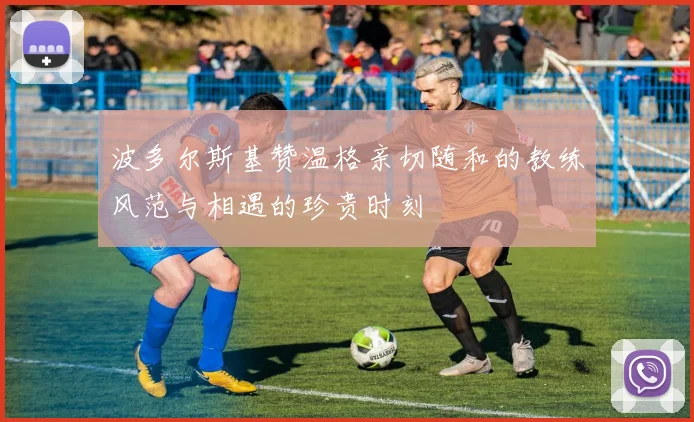 波多尔斯基赞温格亲切随和的教练风范与相遇的珍贵时刻