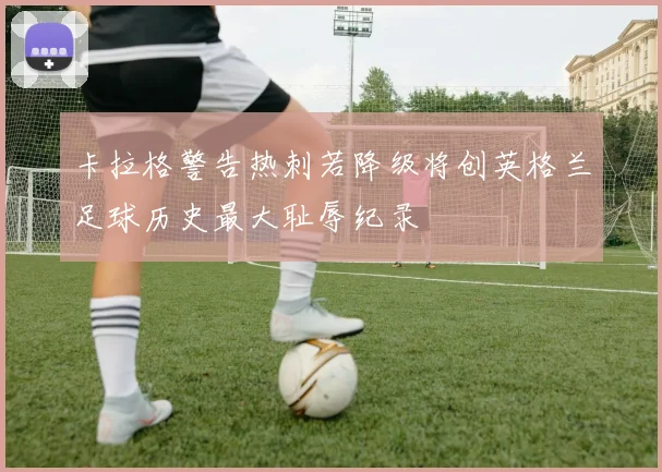 卡拉格警告热刺若降级将创英格兰足球历史最大耻辱纪录