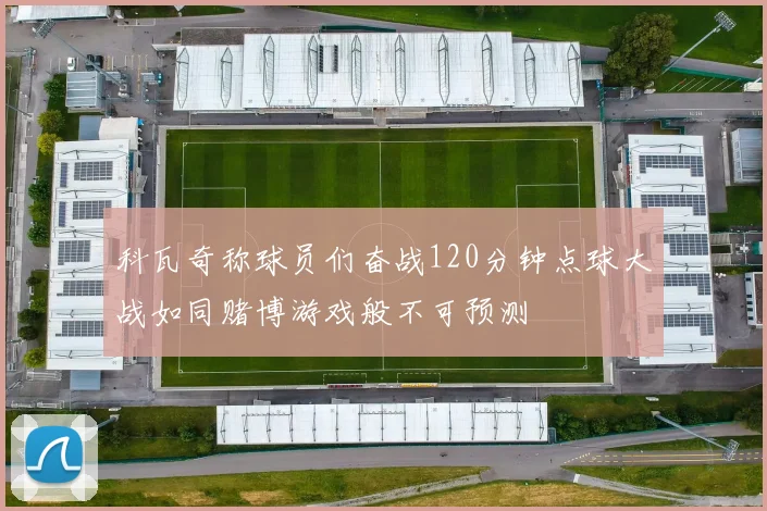 科瓦奇称球员们奋战120分钟点球大战如同赌博游戏般不可预测