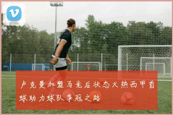 卢克曼加盟马竞后状态火热西甲首球助力球队争冠之路