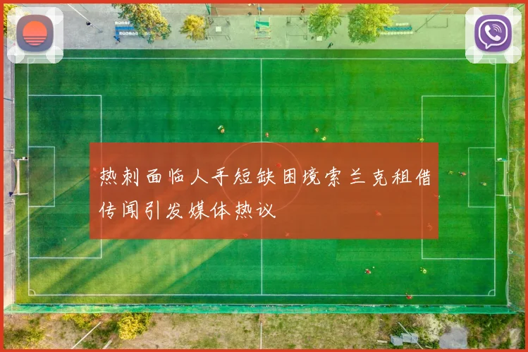 热刺面临人手短缺困境索兰克租借传闻引发媒体热议