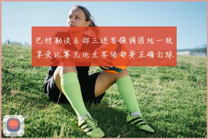 巴特勒谈东部三连客强调团结一致享受比赛无论主客场都要正确打球