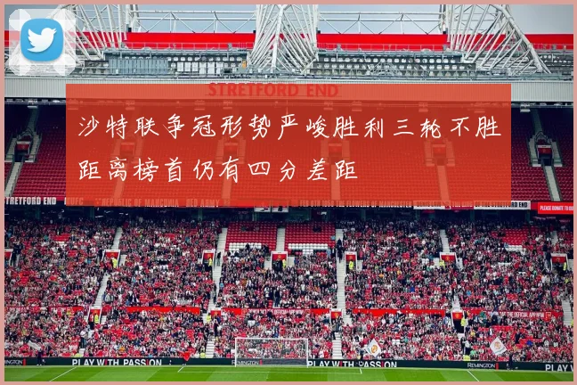 沙特联争冠形势严峻胜利三轮不胜距离榜首仍有四分差距