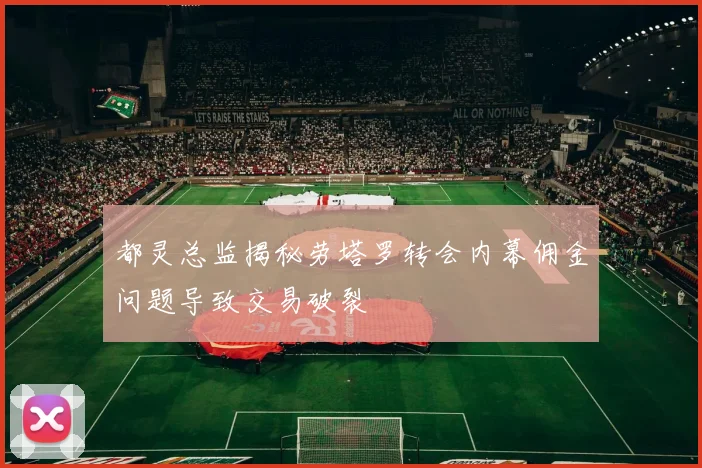 都灵总监揭秘劳塔罗转会内幕佣金问题导致交易破裂