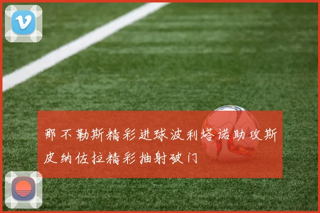 那不勒斯精彩进球波利塔诺助攻斯皮纳佐拉精彩抽射破门