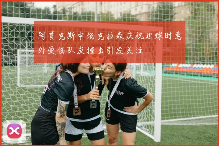 阿贾克斯中场克拉森庆祝进球时意外受伤队友撞击引发关注
