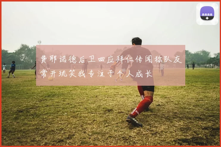 费耶诺德后卫回应拜仁传闻称队友常开玩笑我专注于个人成长