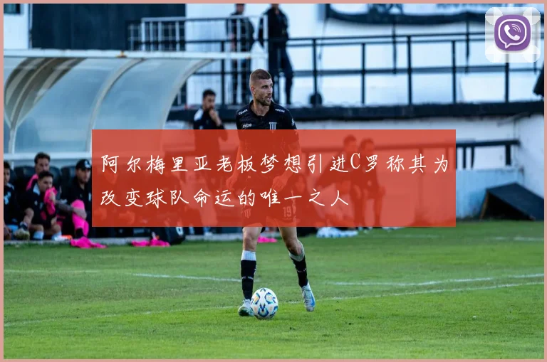 阿尔梅里亚老板梦想引进C罗称其为改变球队命运的唯一之人