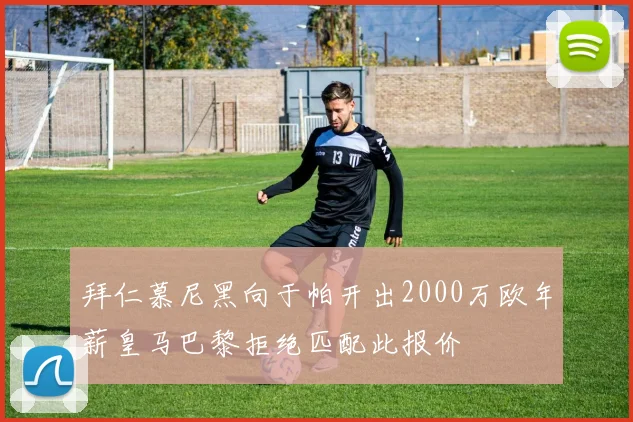 拜仁慕尼黑向于帕开出2000万欧年薪皇马巴黎拒绝匹配此报价