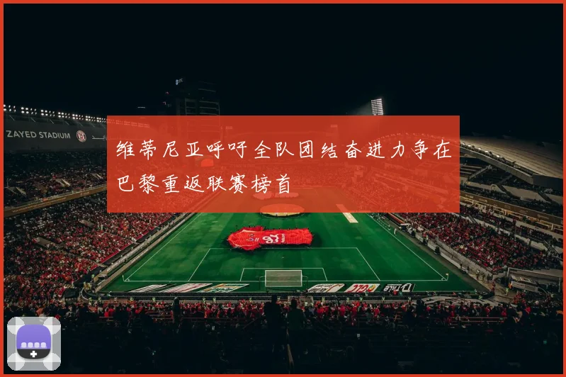 维蒂尼亚呼吁全队团结奋进力争在巴黎重返联赛榜首