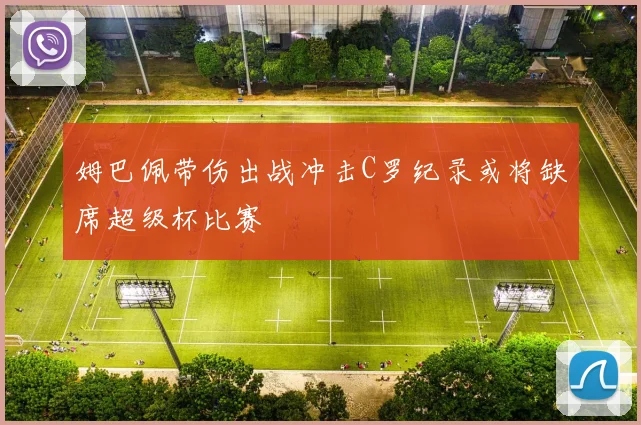 姆巴佩带伤出战冲击C罗纪录或将缺席超级杯比赛