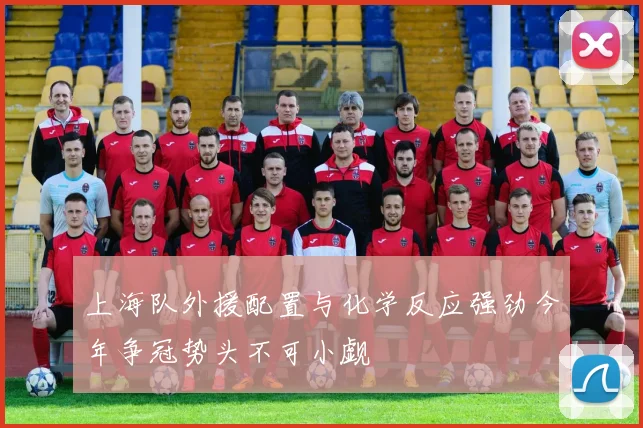 上海队外援配置与化学反应强劲今年争冠势头不可小觑