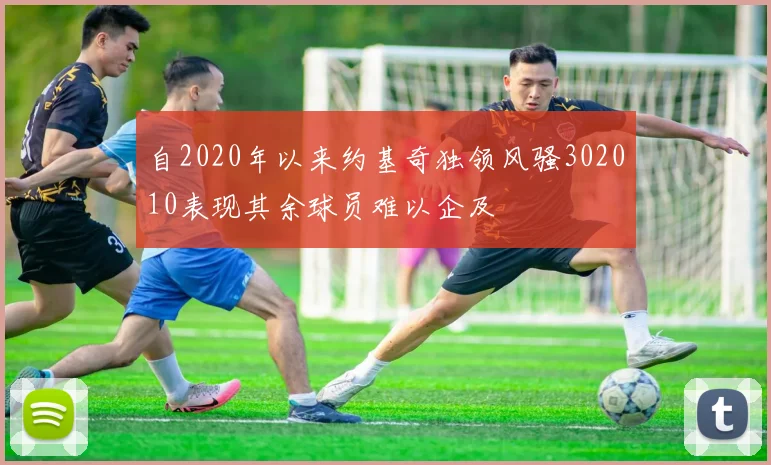自2020年以来约基奇独领风骚302010表现其余球员难以企及