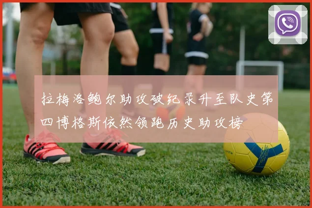 拉梅洛鲍尔助攻破纪录升至队史第四博格斯依然领跑历史助攻榜
