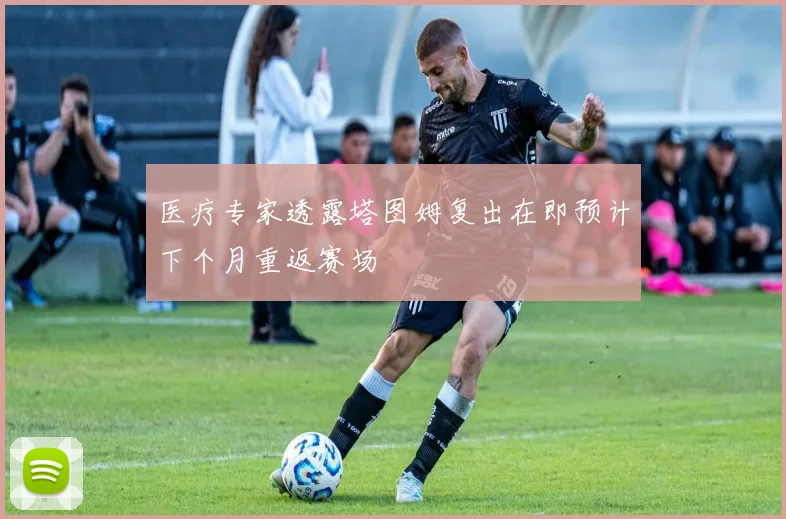 医疗专家透露塔图姆复出在即预计下个月重返赛场