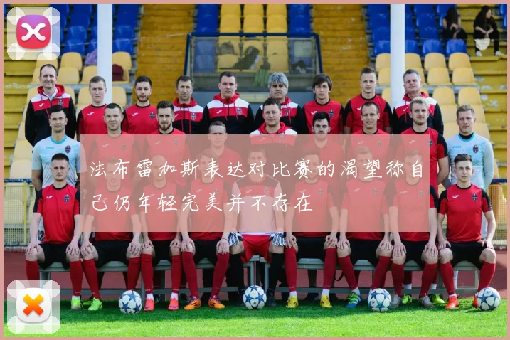 法布雷加斯表达对比赛的渴望称自己仍年轻完美并不存在