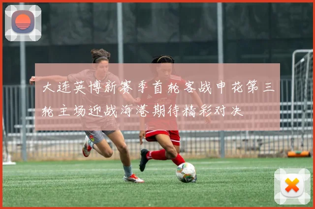大连英博新赛季首轮客战申花第三轮主场迎战海港期待精彩对决