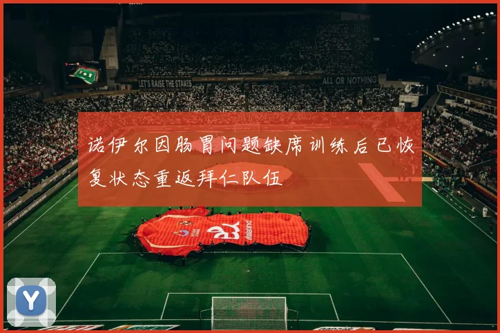 诺伊尔因肠胃问题缺席训练后已恢复状态重返拜仁队伍