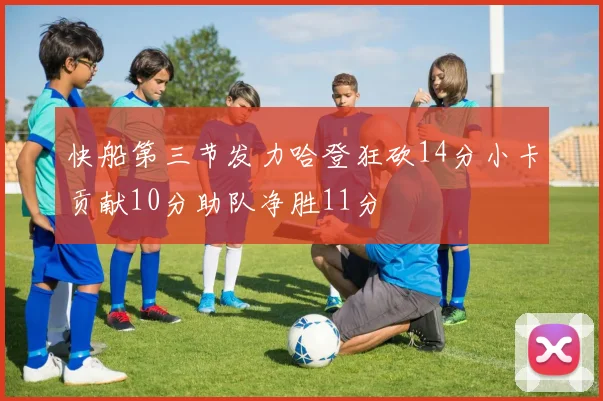 快船第三节发力哈登狂砍14分小卡贡献10分助队净胜11分