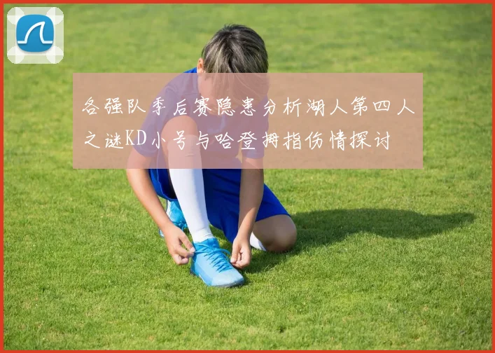 各强队季后赛隐患分析湖人第四人之谜KD小号与哈登拇指伤情探讨