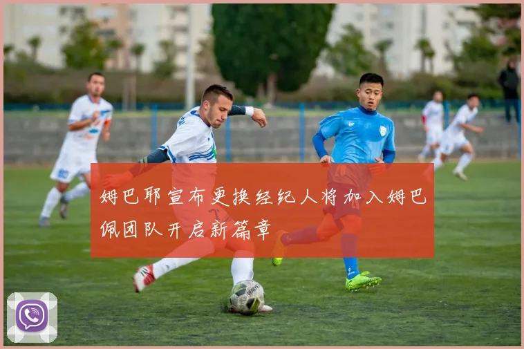 姆巴耶宣布更换经纪人将加入姆巴佩团队开启新篇章
