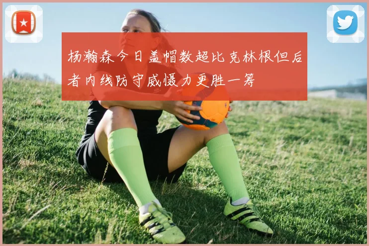 杨瀚森今日盖帽数超比克林根但后者内线防守威慑力更胜一筹
