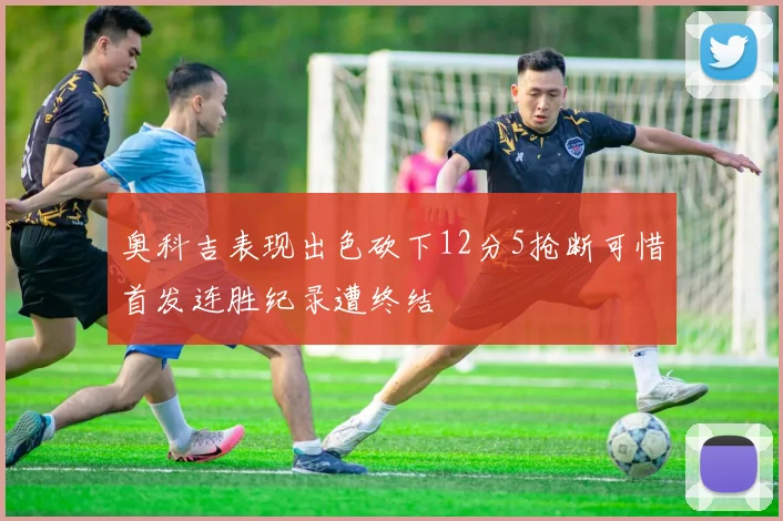奥科吉表现出色砍下12分5抢断可惜首发连胜纪录遭终结