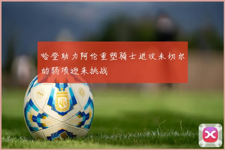 哈登助力阿伦重塑骑士进攻米切尔的弱项迎来挑战