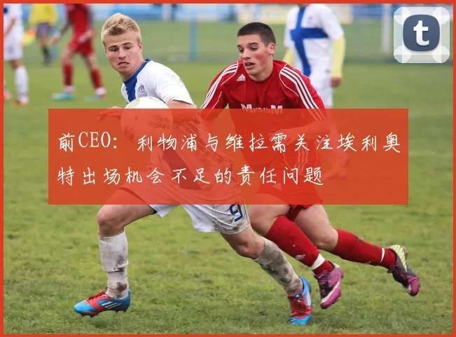 前CEO：利物浦与维拉需关注埃利奥特出场机会不足的责任问题