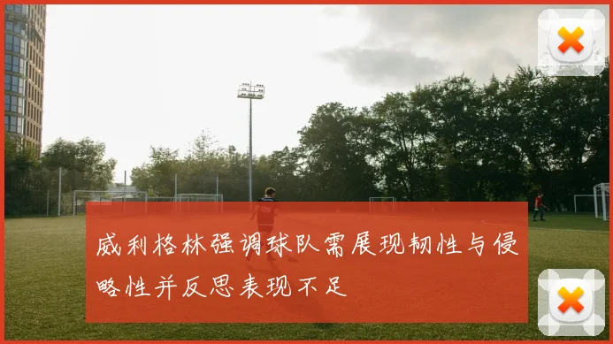 威利格林强调球队需展现韧性与侵略性并反思表现不足