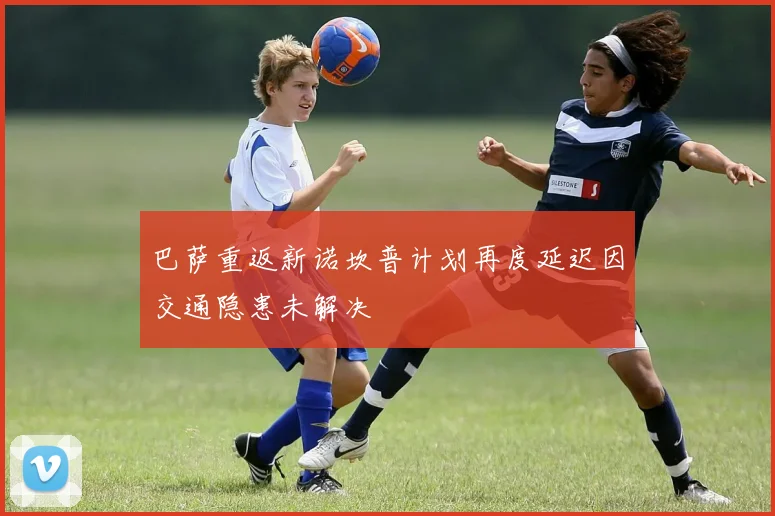 巴萨重返新诺坎普计划再度延迟因交通隐患未解决