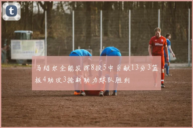 马绍尔全能发挥8投5中贡献13分3篮板4助攻3抢断助力球队胜利