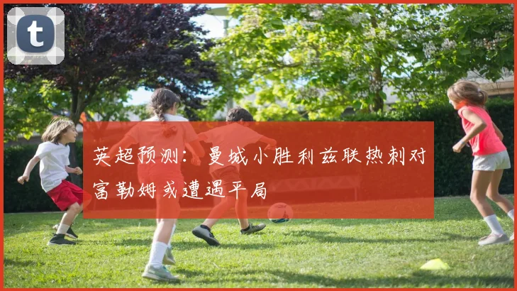 英超预测：曼城小胜利兹联热刺对富勒姆或遭遇平局